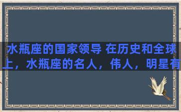 水瓶座的国家领导 在历史和全球上，水瓶座的名人，伟人，明星有哪些